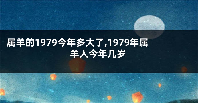 属羊的1979今年多大了,1979年属羊人今年几岁
