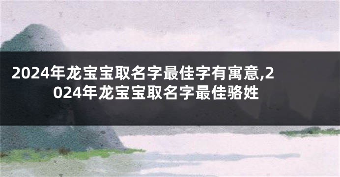 2024年龙宝宝取名字最佳字有寓意,2024年龙宝宝取名字最佳骆姓