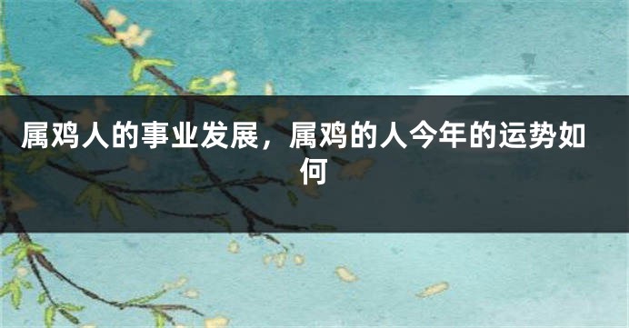 属鸡人的事业发展，属鸡的人今年的运势如何
