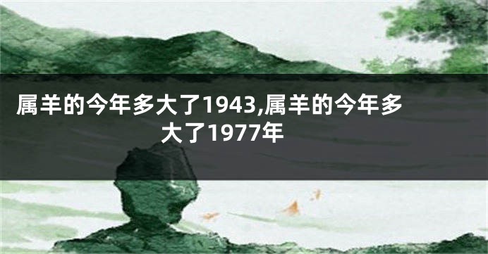 属羊的今年多大了1943,属羊的今年多大了1977年