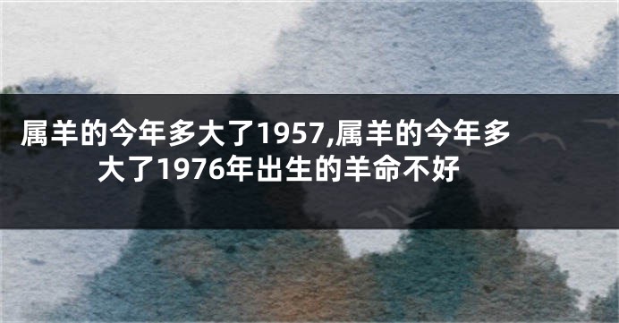 属羊的今年多大了1957,属羊的今年多大了1976年出生的羊命不好