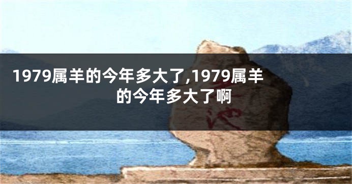 1979属羊的今年多大了,1979属羊的今年多大了啊