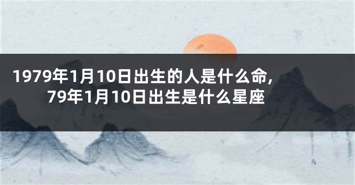 1979年1月10日出生的人是什么命,79年1月10日出生是什么星座