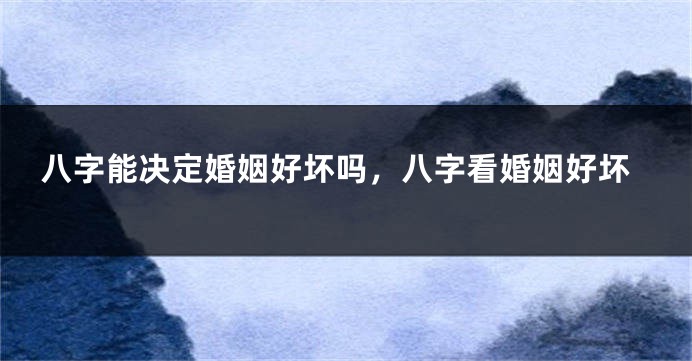 八字能决定婚姻好坏吗，八字看婚姻好坏