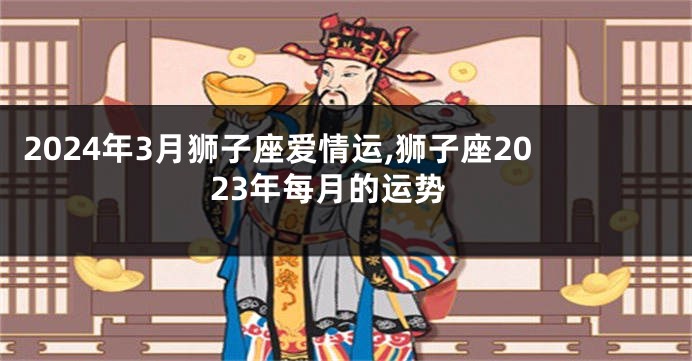 2024年3月狮子座爱情运,狮子座2023年每月的运势