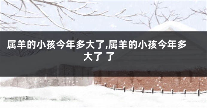 属羊的小孩今年多大了,属羊的小孩今年多大了 了