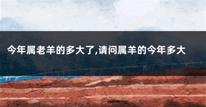 今年属老羊的多大了,请问属羊的今年多大