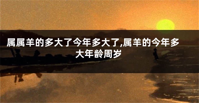 属属羊的多大了今年多大了,属羊的今年多大年龄周岁