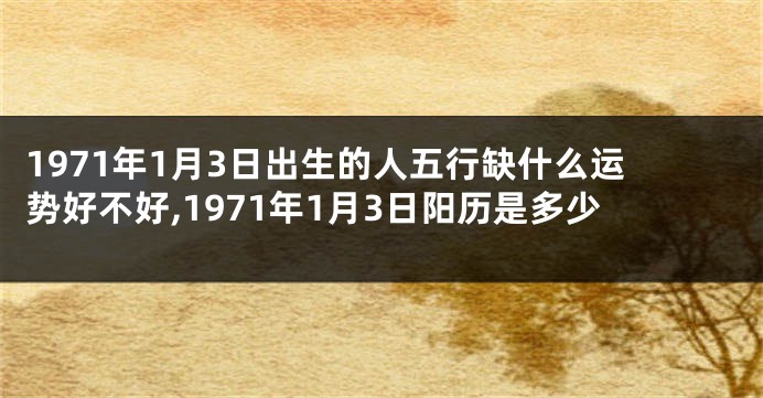 1971年1月3日出生的人五行缺什么运势好不好,1971年1月3日阳历是多少