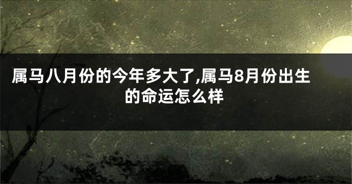 属马八月份的今年多大了,属马8月份出生的命运怎么样
