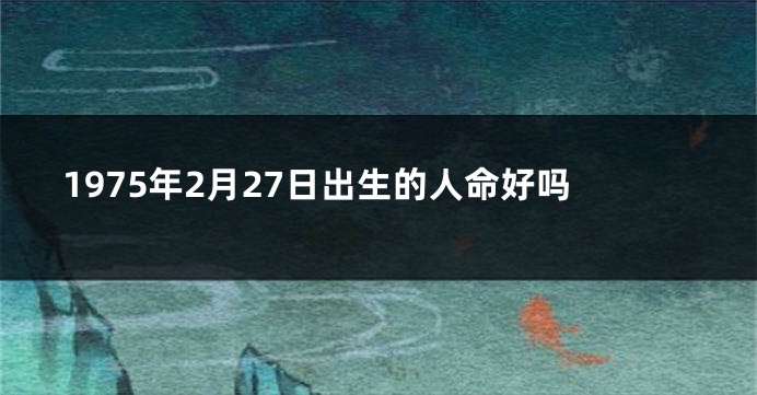 1975年2月27日出生的人命好吗