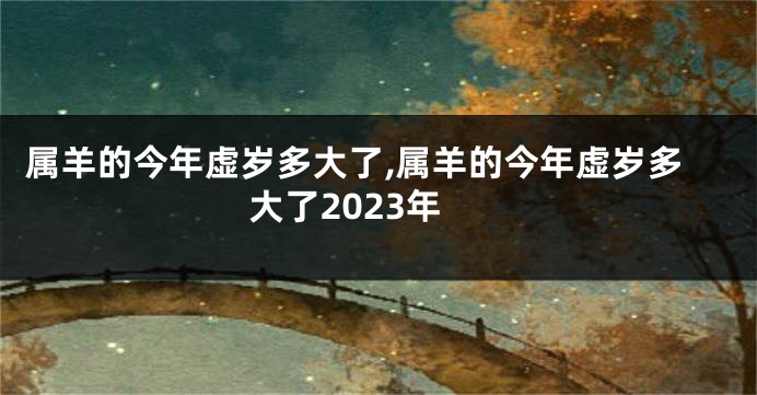 属羊的今年虚岁多大了,属羊的今年虚岁多大了2023年