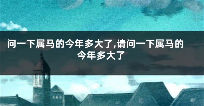 问一下属马的今年多大了,请问一下属马的今年多大了