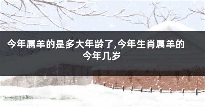 今年属羊的是多大年龄了,今年生肖属羊的今年几岁