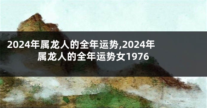 2024年属龙人的全年运势,2024年属龙人的全年运势女1976