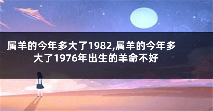 属羊的今年多大了1982,属羊的今年多大了1976年出生的羊命不好