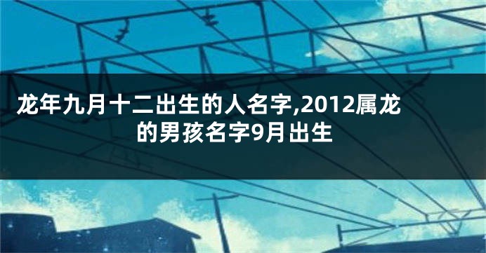 龙年九月十二出生的人名字,2012属龙的男孩名字9月出生