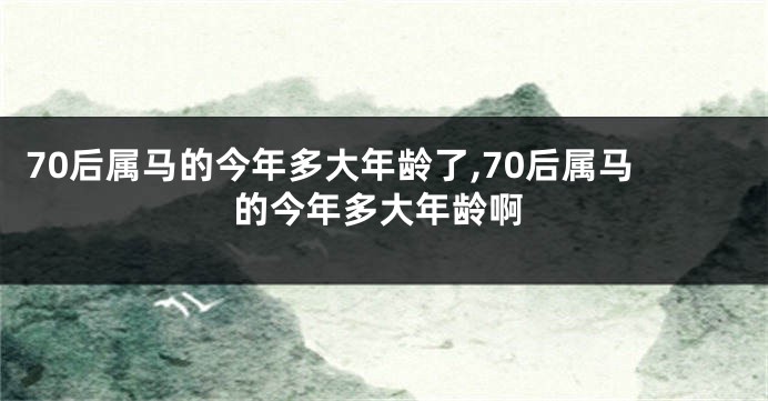 70后属马的今年多大年龄了,70后属马的今年多大年龄啊