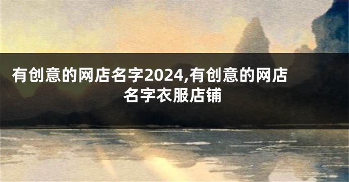 有创意的网店名字2024,有创意的网店名字衣服店铺