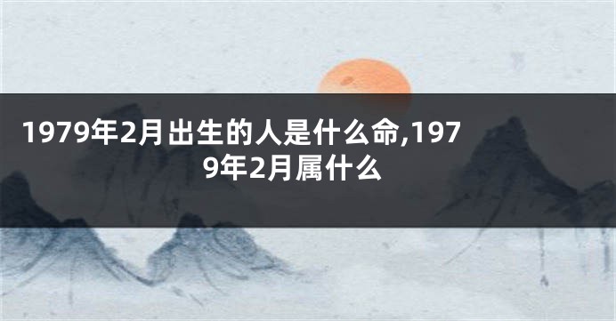 1979年2月出生的人是什么命,1979年2月属什么