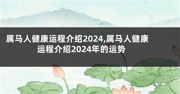 属马人健康运程介绍2024,属马人健康运程介绍2024年的运势