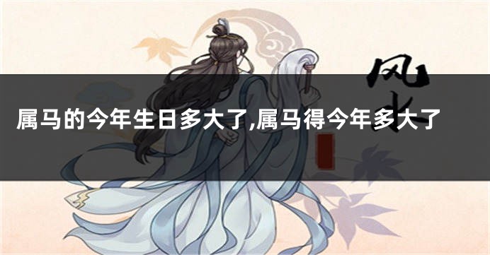 属马的今年生日多大了,属马得今年多大了