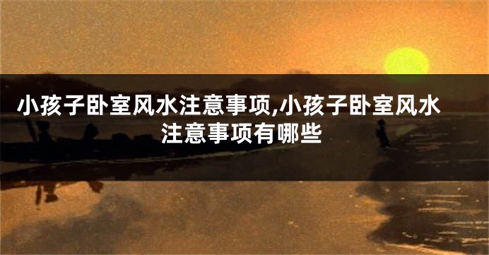 小孩子卧室风水注意事项,小孩子卧室风水注意事项有哪些