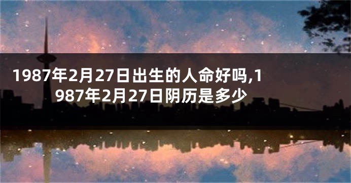 1987年2月27日出生的人命好吗,1987年2月27日阴历是多少