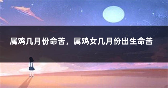 属鸡几月份命苦，属鸡女几月份出生命苦
