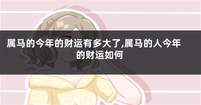 属马的今年的财运有多大了,属马的人今年的财运如何