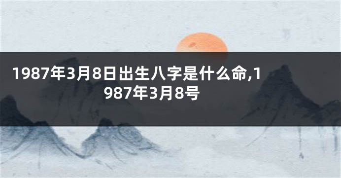 1987年3月8日出生八字是什么命,1987年3月8号