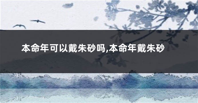 本命年可以戴朱砂吗,本命年戴朱砂