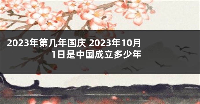 2023年第几年国庆 2023年10月1日是中国成立多少年