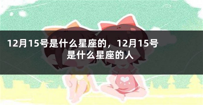 12月15号是什么星座的，12月15号是什么星座的人