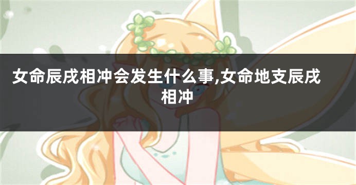 女命辰戌相冲会发生什么事,女命地支辰戌相冲