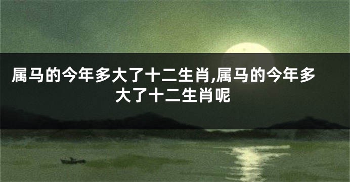 属马的今年多大了十二生肖,属马的今年多大了十二生肖呢
