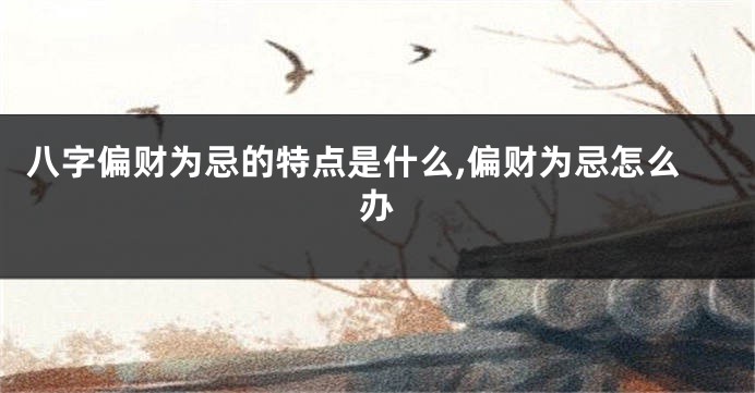 八字偏财为忌的特点是什么,偏财为忌怎么办