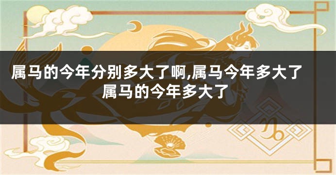 属马的今年分别多大了啊,属马今年多大了属马的今年多大了