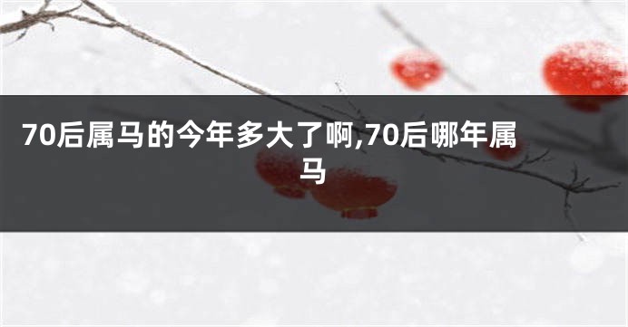 70后属马的今年多大了啊,70后哪年属马