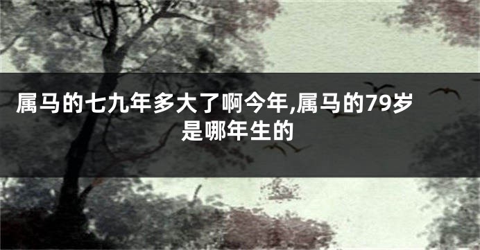 属马的七九年多大了啊今年,属马的79岁是哪年生的