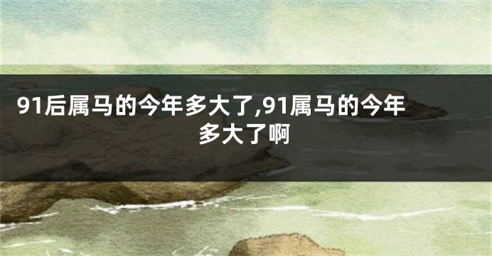 91后属马的今年多大了,91属马的今年多大了啊
