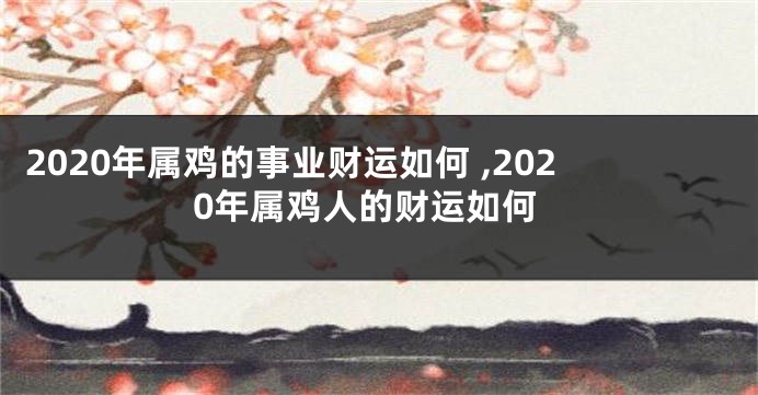 2020年属鸡的事业财运如何 ,2020年属鸡人的财运如何