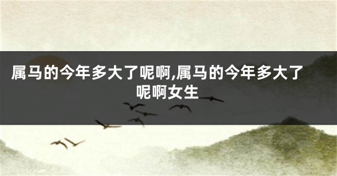 属马的今年多大了呢啊,属马的今年多大了呢啊女生