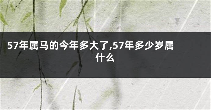 57年属马的今年多大了,57年多少岁属什么