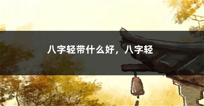 八字轻带什么好，八字轻