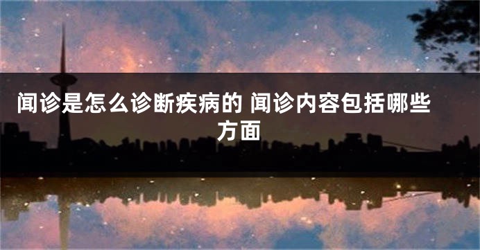 闻诊是怎么诊断疾病的 闻诊内容包括哪些方面