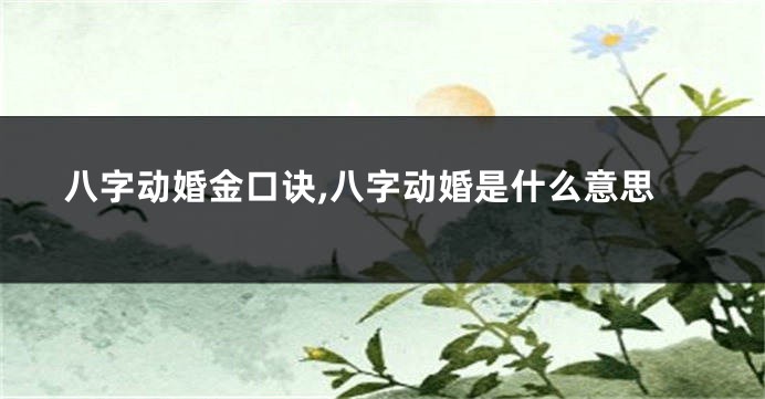 八字动婚金口诀,八字动婚是什么意思