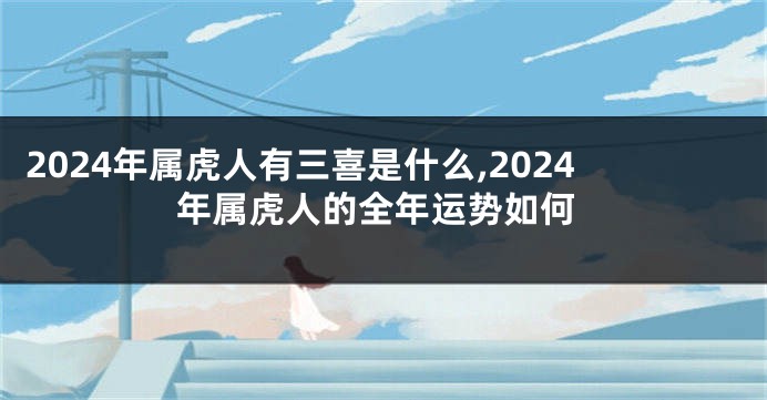 2024年属虎人有三喜是什么,2024年属虎人的全年运势如何