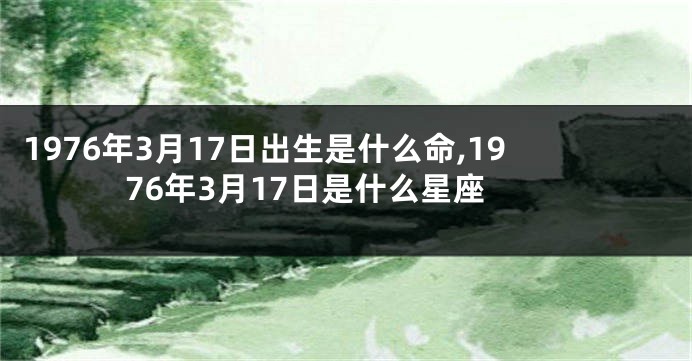 1976年3月17日出生是什么命,1976年3月17日是什么星座