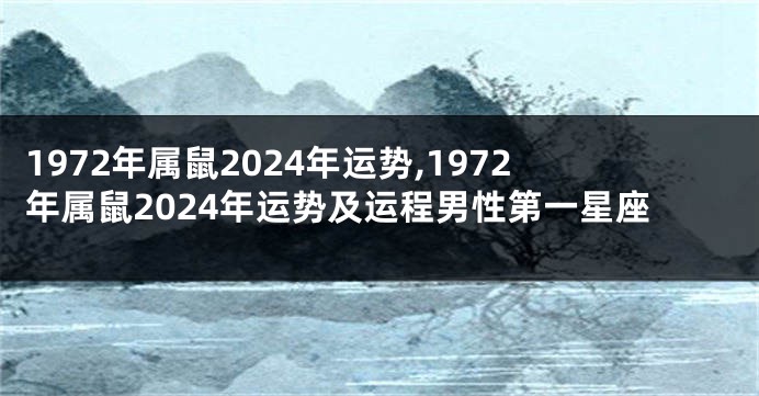 1972年属鼠2024年运势,1972年属鼠2024年运势及运程男性第一星座